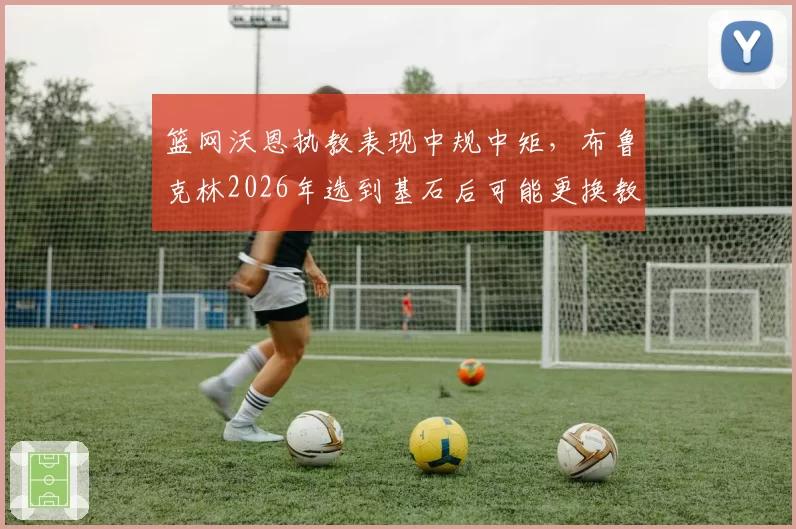 篮网沃恩执教表现中规中矩，布鲁克林2026年选到基石后可能更换教练