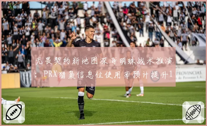 无畏契约新地图深海明珠战术推演：PRX猎枭信息位使用率预计提升15%