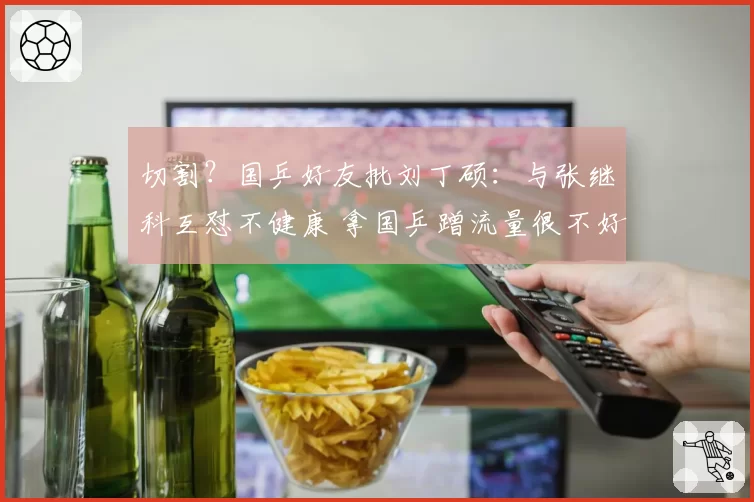 切割？国乒好友批刘丁硕：与张继科互怼不健康 拿国乒蹭流量很不好