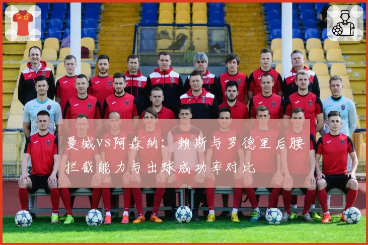 曼城vs阿森纳：赖斯与罗德里后腰拦截能力与出球成功率对比