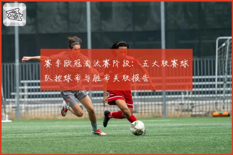 赛季欧冠淘汰赛阶段：五大联赛球队控球率与胜率关联报告