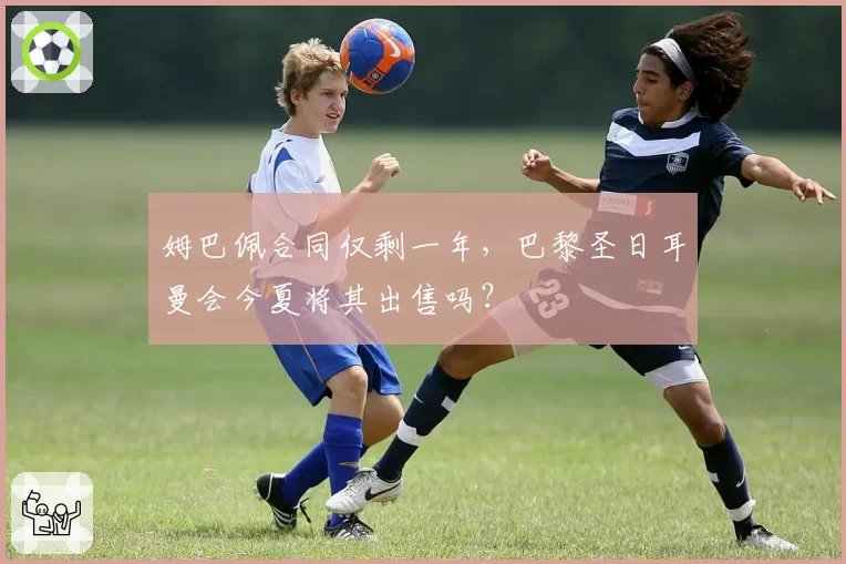姆巴佩合同仅剩一年，巴黎圣日耳曼会今夏将其出售吗？