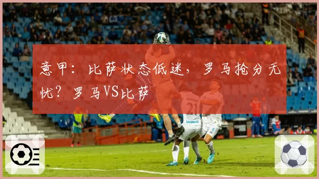 意甲：比萨状态低迷，罗马抢分无忧？罗马VS比萨