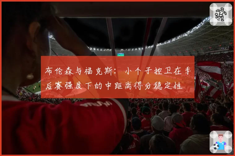 布伦森与福克斯：小个子控卫在季后赛强度下的中距离得分稳定性