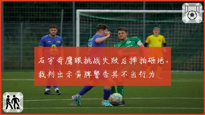 石宇奇鹰眼挑战失败后摔拍砸地，裁判出示黄牌警告其不当行为