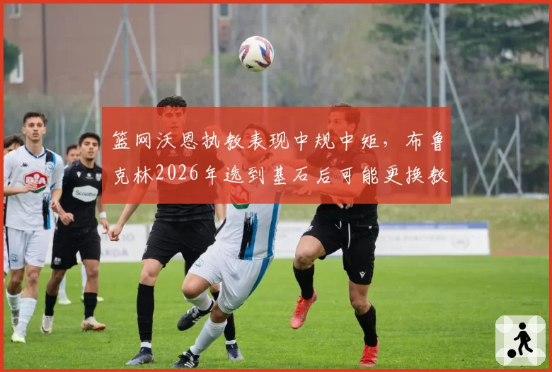 篮网沃恩执教表现中规中矩，布鲁克林2026年选到基石后可能更换教练