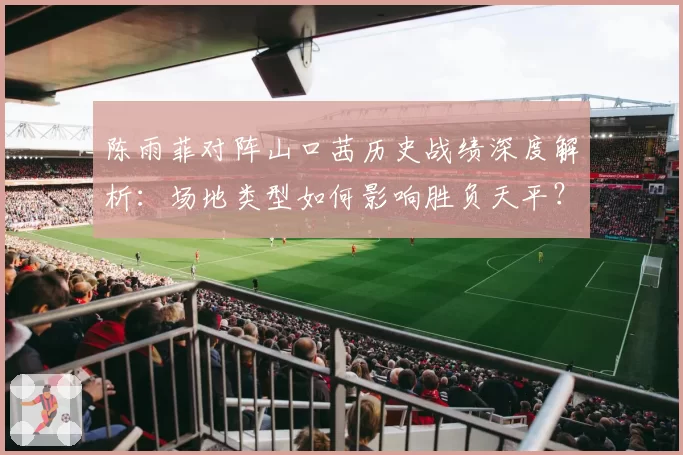 陈雨菲对阵山口茜历史战绩深度解析：场地类型如何影响胜负天平？