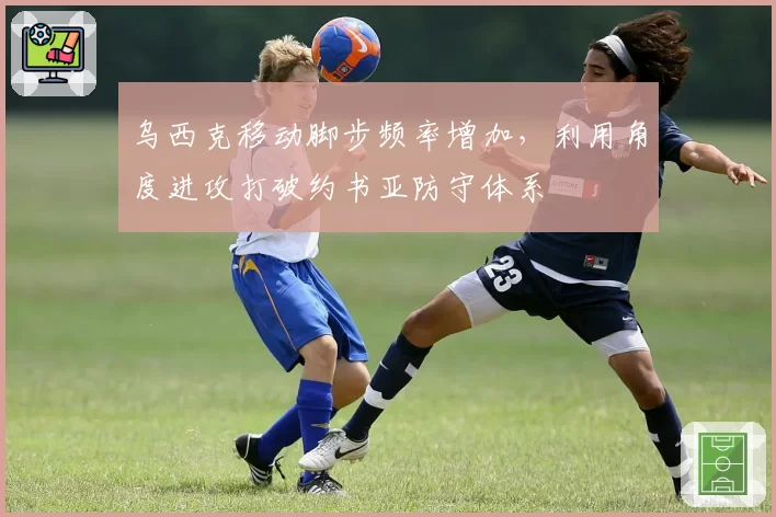 乌西克移动脚步频率增加，利用角度进攻打破约书亚防守体系