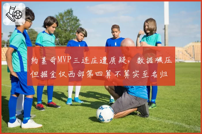 约基奇MVP三连庄遭质疑，数据碾压但掘金仅西部第四算不算实至名归？