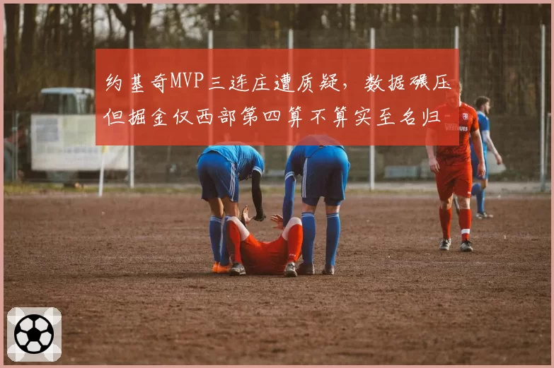 约基奇MVP三连庄遭质疑，数据碾压但掘金仅西部第四算不算实至名归？