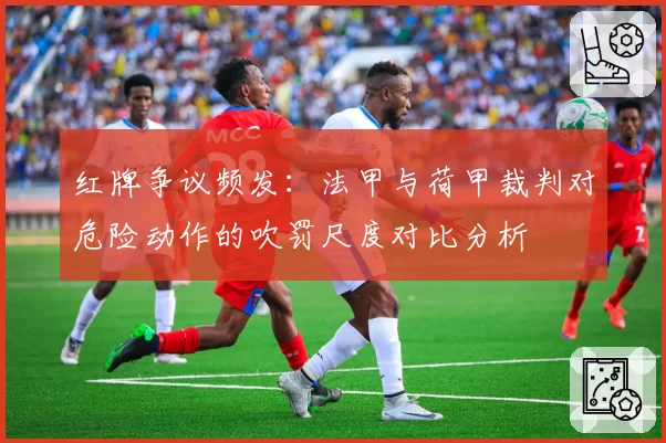 红牌争议频发：法甲与荷甲裁判对危险动作的吹罚尺度对比分析