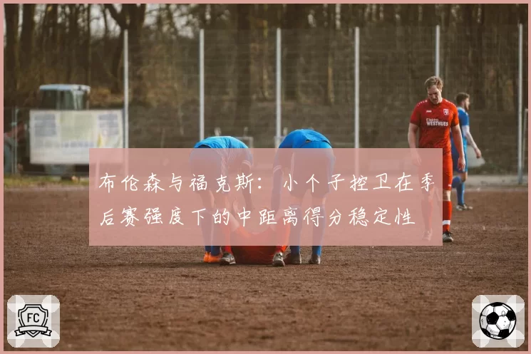 布伦森与福克斯：小个子控卫在季后赛强度下的中距离得分稳定性