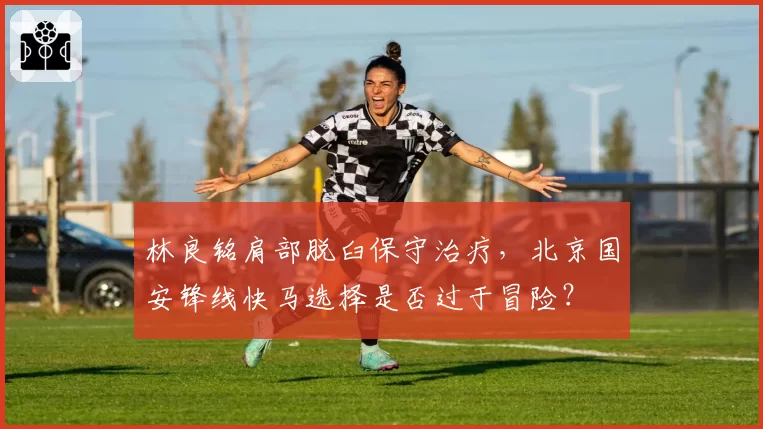 林良铭肩部脱臼保守治疗，北京国安锋线快马选择是否过于冒险？