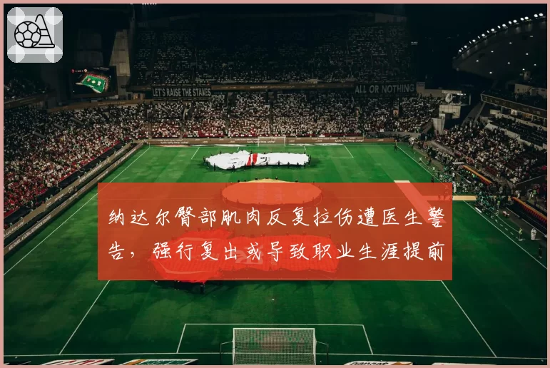 纳达尔臀部肌肉反复拉伤遭医生警告，强行复出或导致职业生涯提前终结