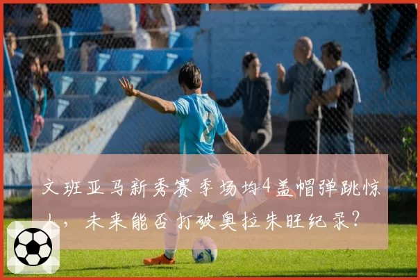 文班亚马新秀赛季场均4盖帽弹跳惊人，未来能否打破奥拉朱旺纪录？