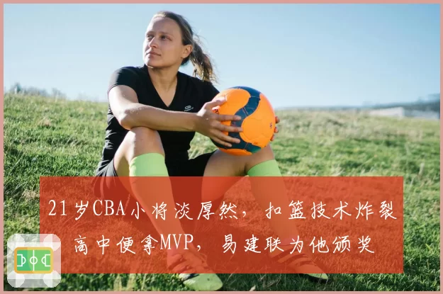 21岁CBA小将淡厚然，扣篮技术炸裂，高中便拿MVP，易建联为他颁奖
