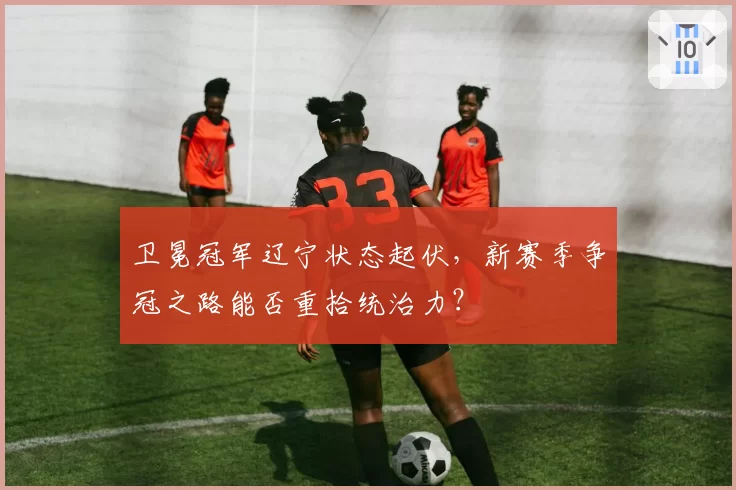 卫冕冠军辽宁状态起伏，新赛季争冠之路能否重拾统治力？