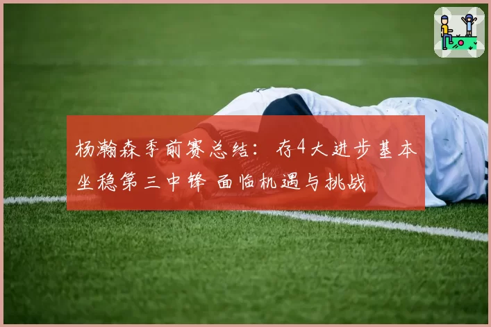杨瀚森季前赛总结：存4大进步基本坐稳第三中锋 面临机遇与挑战