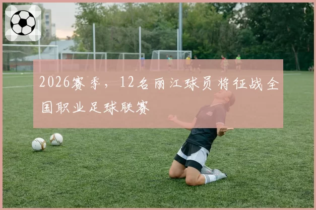 2026赛季，12名丽江球员将征战全国职业足球联赛