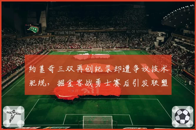 约基奇三双再创纪录却遭争议技术犯规，掘金客战勇士赛后引发联盟讨论