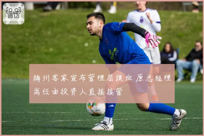 梅州客家宣布管理层换血 原总经理离任由投资人直接接管