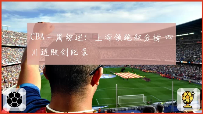 CBA一周综述：上海领跑积分榜 四川连败创纪录