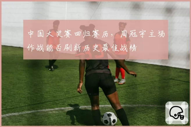 中国大奖赛回归赛历，周冠宇主场作战能否刷新历史最佳战绩