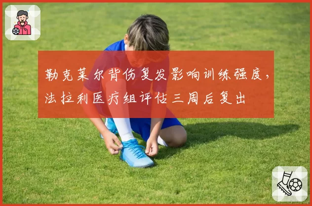 勒克莱尔背伤复发影响训练强度，法拉利医疗组评估三周后复出