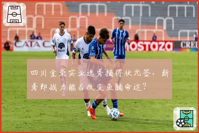 四川金荣实业选秀摘得状元签，新秀即战力能否改变鱼腩命运？