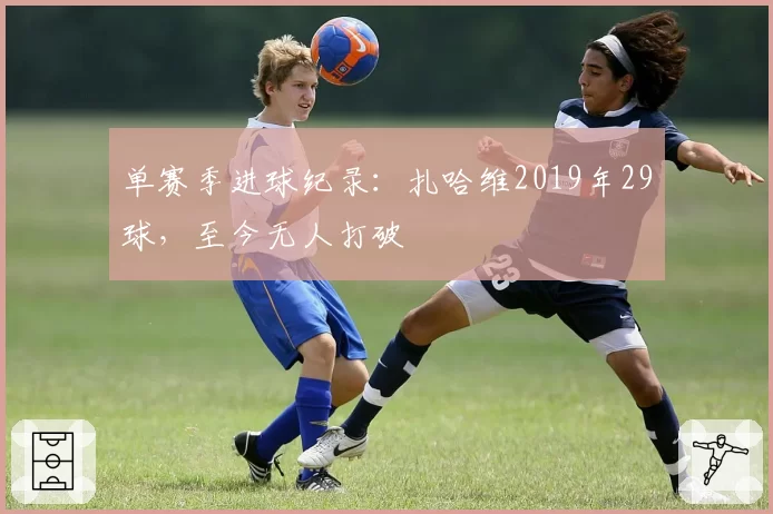 单赛季进球纪录：扎哈维2019年29球，至今无人打破