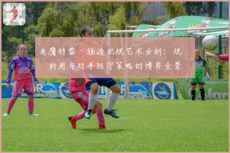 老鹰特雷·杨造犯规艺术分析：规则利用与对手防守策略的博弈全景