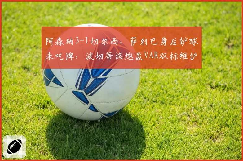 阿森纳3-1切尔西，萨利巴身后铲球未吃牌，波切蒂诺炮轰VAR双标维护豪门