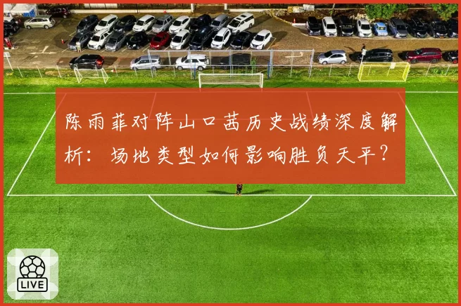 陈雨菲对阵山口茜历史战绩深度解析：场地类型如何影响胜负天平？