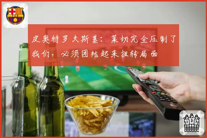 皮奥特罗夫斯基：莱切完全压制了我们，必须团结起来扭转局面