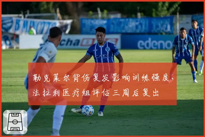 勒克莱尔背伤复发影响训练强度，法拉利医疗组评估三周后复出