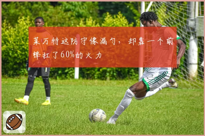 莱万特这防守像漏勺,却靠一个前锋扛了60%的火力