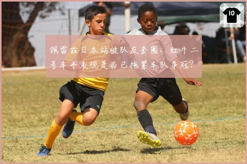 佩雷兹日本站被队友套圈，红牛二号车手表现是否已拖累车队争冠？