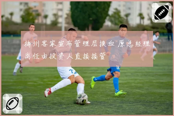 梅州客家宣布管理层换血 原总经理离任由投资人直接接管