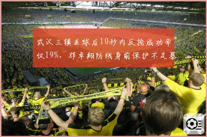 武汉三镇丢球后10秒内反抢成功率仅19%，邓卓翔防线身前保护不足暴露战术短板__br_