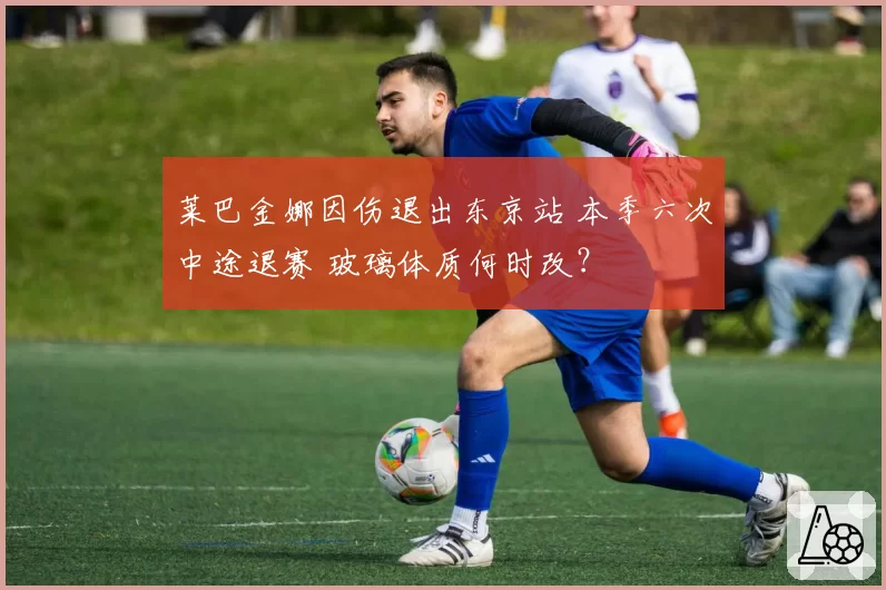 莱巴金娜因伤退出东京站 本季六次中途退赛 玻璃体质何时改？
