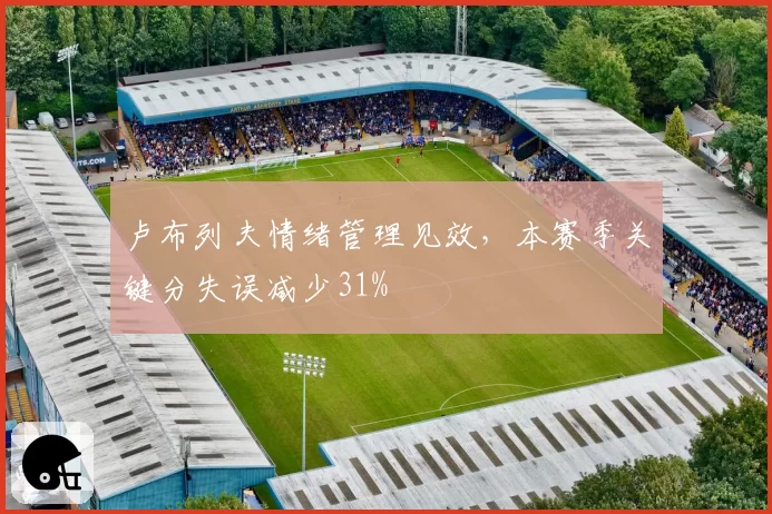 卢布列夫情绪管理见效，本赛季关键分失误减少31%