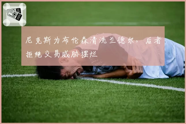 尼克斯为布伦森清洗兰德尔，后者拒绝交易威胁摆烂