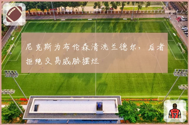 尼克斯为布伦森清洗兰德尔，后者拒绝交易威胁摆烂