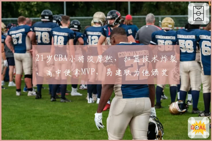 21岁CBA小将淡厚然，扣篮技术炸裂，高中便拿MVP，易建联为他颁奖