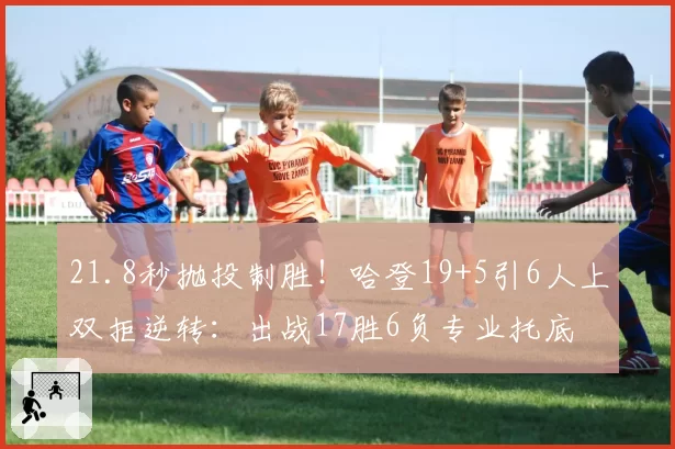 21.8秒抛投制胜！哈登19+5引6人上双拒逆转：出战17胜6负专业托底