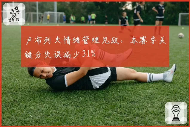 卢布列夫情绪管理见效，本赛季关键分失误减少31%