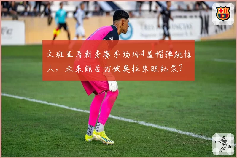 文班亚马新秀赛季场均4盖帽弹跳惊人，未来能否打破奥拉朱旺纪录？