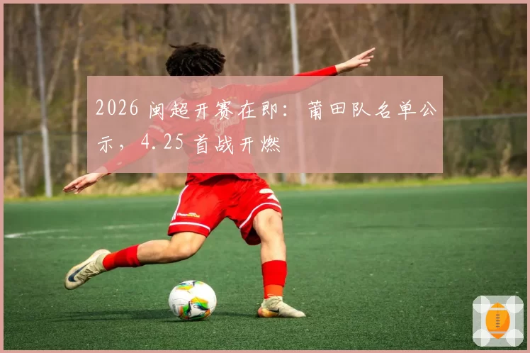 2026 闽超开赛在即：莆田队名单公示，4.25 首战开燃