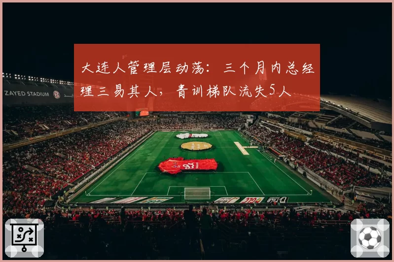 大连人管理层动荡：三个月内总经理三易其人，青训梯队流失5人