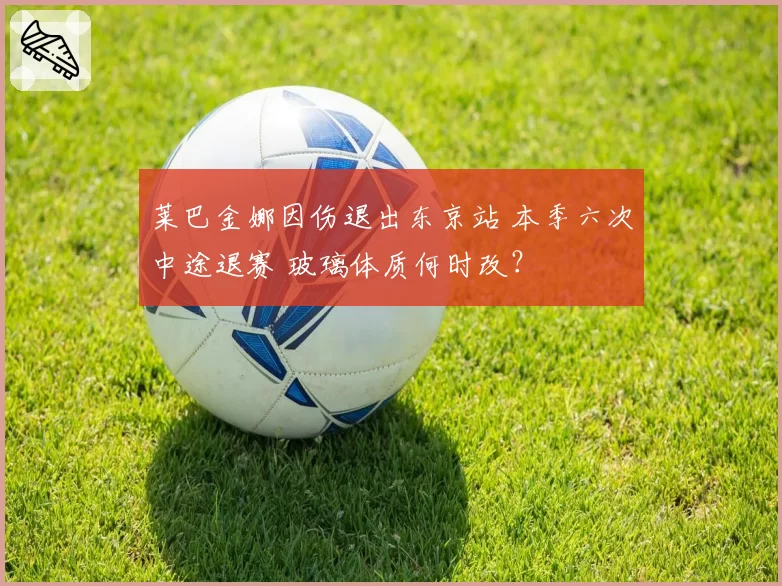 莱巴金娜因伤退出东京站 本季六次中途退赛 玻璃体质何时改？